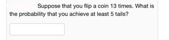 Suppose that you flip a coin 13 times. What is
the probability that you achieve at least 5 tails?