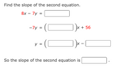 Find the slope of the second equation.
8х — 7у 3
))x + 56
-7y
y =
So the slope of the second equation is
