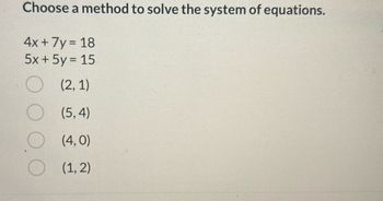 Choose a method to solve the system of equations.
4x + 7y = 18
5x + 5y = 15
(2, 1)
(5,4)
(4,0)
(1, 2)