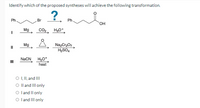 Identify which of the proposed syntheses will achieve the following transformation.
?. m
Ph
Br
Ph.
Mg
CO2, H30*
Mg
Na,Cr,07,
H,SO4
NaCN
H,O*
heat
II
O ,I, and II
O l and IIl only
O land Il only
O land Il only
