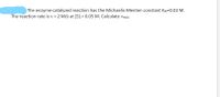 The enzyme-catalyzed reaction has the Michaelis-Menten constant KM=0.02 M.
The reaction rate is v = 2 M/s at [S] = 0.05 M. Calculate vmax-
