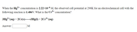 When the Hg2+ concentration is 2.22×10-4 M, the observed cell potential at 298K for an electrochemical cell with the
following reaction is 1.486V. What is the Cr³+
concentration?
3Hg²*(aq) + 2Cr(s)3Hg(1) + 2C1³*(aq)
Answer:
M
