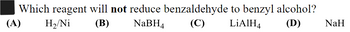 Which reagent will not reduce benzaldehyde to benzyl alcohol?
(A) H₂/Ni (B) NaBH4 (C) LiAlH4 (D) NaH