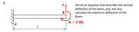 2.
P
Derive an equation that describes the vertical
deflection of the beam, y(x), and also
B
calculate the maximum deflection of the
beam.
M = 0.5PL
%3D
