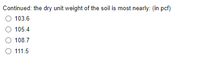 Continued: the dry unit weight of the soil is most nearly: (in pcf)
103.6
105.4
108.7
O 111.5
