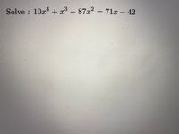 Solve : 10x4 + x³ - 87x2 = 71x – 42
