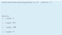 Find the second Taylor polynomial p2(x) about xo = 0
, where f(x)
3
= X
Select one:
O a. p2(x) =1
b. P2(x) = 0.5
c. P2(x) = .025
d. P2(x) = 0
