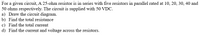 For a given circuit, A 25-ohm resistor is in series with five resistors in parallel rated at 10, 20, 30, 40 and
50 ohms respectively. The circuit is supplied with 50 VDC.
a) Draw the circuit diagram.
b) Find the total resistance
c) Find the total current
d) Find the current and voltage across the resistors.
