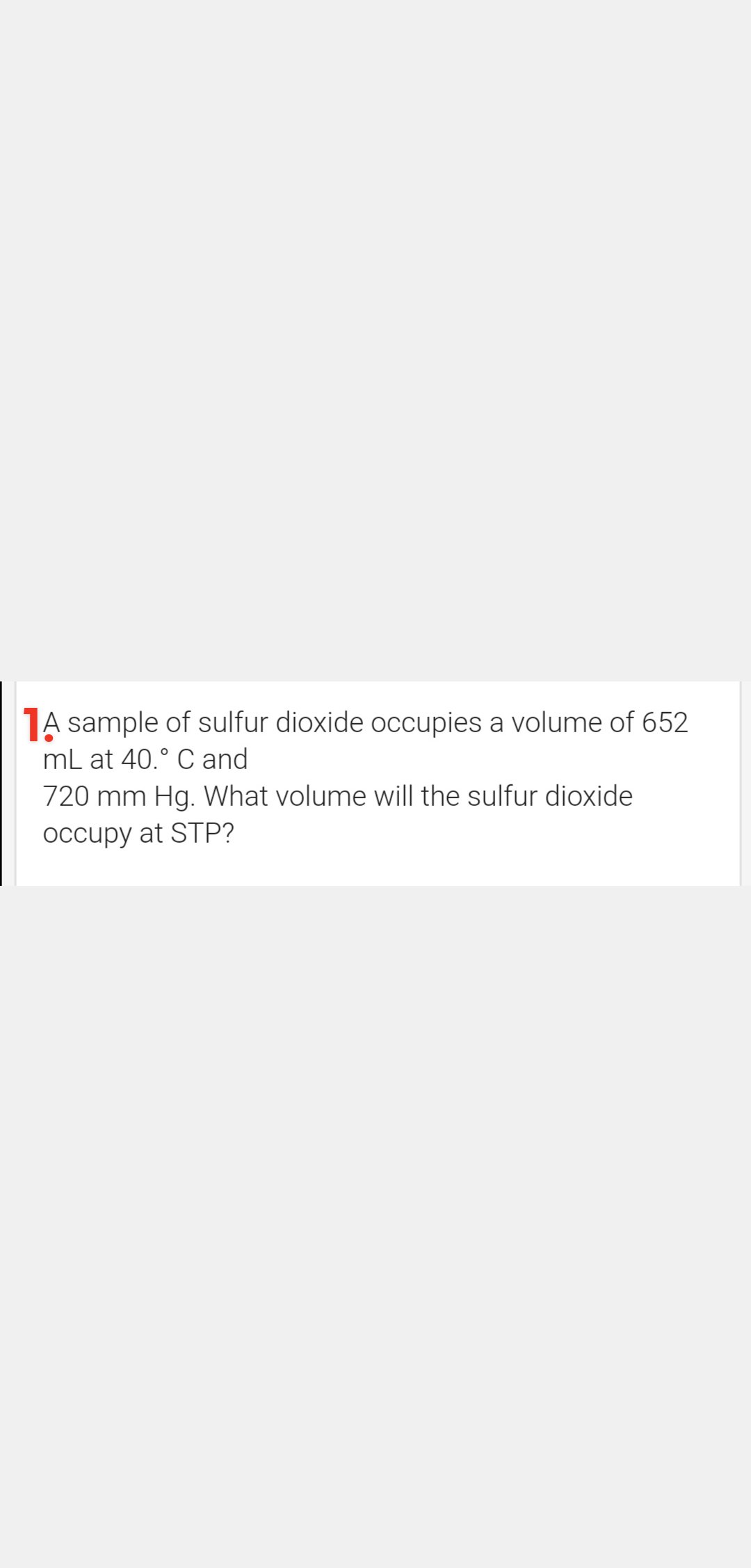 1A sample of sulfur dioxide occupies a volume of 652
mL at 40.° C and
720 mm Hg. What volume will the sulfur dioxide
Occupy at STP?
