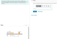 Part A
A block with mass 0.50 kg is forced against a horizontal spring of negligible mass,
compressing the spring a distance of 0.20 m (Figure 1). When released, the block moves
on a horizontal tabletop for 1.00 m before coming to rest. The spring constant k is
100 N/m.
What is the coefficient of kinetic friction uy between the block and the tabletop?
ΑΣφ
Hk =
Submit
Request Answer
Provide Feedback
Figure
< 1 of 1
k - 100 N/m
m = 0.50 kg
H0.20 m
1.00 m
