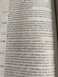 17.28 A buffer contains 0.15 mol of propionic acid (C2H;COOH)
and 0.10 mol of sodium propionate (C2H5COONA)in 1.20L.
(a) What is the pH of this buffer? (b) What is the pH of the
buffer after the addition of 0.01 mol of NAOH? (c) What is
the pH of the buffer after the addition of 0.01 mol of HI?
