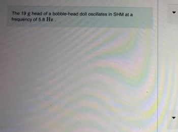 The 19 g head of a bobble-head doll oscillates in SHM at a
frequency of 5.8 Hz.