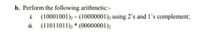 b. Perform the following arithmetic:-
i.
(10001001), – (10000001), using 2's and l's complement;
ii.
(11011011)2 * (00000001)2
