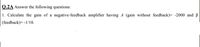 Q.2A Answer the following questions:
1. Calculate the gain of a negative-feedback amplifier having A (gain without feedback)= -2000 and B
(feedback)= -1/10.
