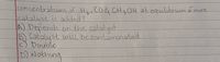 concentrations of Hh, Co& CH20H at equilibruum of more
catalyst is added?
A) Depends on the catalyst
B Catalyst will be contamunated
c) Double
D) Nothing
