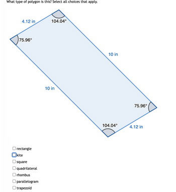 What type of polygon is this? Select all choices that apply.
4.12 in
104.04°
75.96°
rectangle
Okite
square
quadrilateral
☐ rhombus
parallelogram
trapezoid
10 in
10 in
75.96°
104.04°
4.12 in