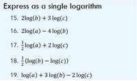 Express as a single logarithm
15. 2log(b) + 3 log(c)
16. 2log(a) – 4 log(b)
17. log(a) + 2 log(c)
18. (log(b) – log(c))
19. log(a) + 3 log(b) – 2 log(c)
