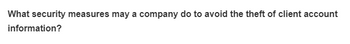 What security measures may a company do to avoid the theft of client account
information?
