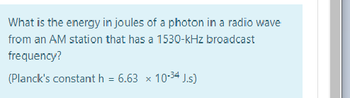 What is the energy in joules of a photon in a radio wave
from an AM station that has a 1530-kHz broadcast
frequency?
(Planck's constant h = 6.63 x 10-34 J.s)