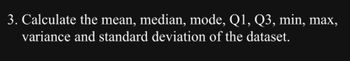 3. Calculate the mean, median, mode, Q1, Q3, min, max,
variance and standard deviation of the dataset.