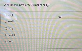 What is the mass of 0.94 mol of NH3?
O 34 g
0.055 g
16 g
O 0.11 g
O 18 g
3