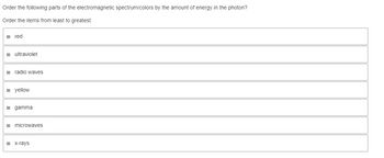 Order
the following parts of the electromagnetic spectrum/colors by the amount of energy in the photon?
Order the items from least to greatest.
=red
ultraviolet
radio waves
=yellow
= gamma
microwaves
= x-rays