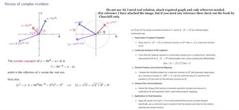 Review of complex numbers
22=R202
2122=R₁₂+8)
01+02
41=Rje
z=Re
Csz-Re(+2x/8)
The complex conjugate of z = Rei=a+bi is
z = Re = a - bi,
which is the reflection of z across the real axis.
Note that
Do not use AI, I need real solution, attach required graph and code wherever needed.
3For reference I have attached the image, but if you need any reference then check out the book by
Churchill only.
-2
CB-2/8
Iz²=zz Re Re = R2e0=R2
=|z|= √√zz = √√a² + b² = R.
Let D and D' be simply connected domains in C, and let f: DD' be a biholomorphic
(conformal) map.
1. Preservation of Laplace's Equation:
Show that if u : D'→R is a harmonic function on D', then u of is a harmonic function
on D.
2. Conformal Invariance of the Laplacian:
Prove that the Laplacian operator is conformally invariant up to a scaling factor. Specifically,
demonstrate that for f : DD' biholomorphic and u twice continuously differentiable.
A(f) = f(z)²(Au) of.
3. Dirichlet Problem and Conformal Mapping:
Consider the Dirichlet problem for a harmonic function on D' with boundary values given
by a continuous function : OD'→R. Use the conformal map f to transform this
problem to D and solve for the harmonic function on D.
4. Schwarz-Pick Lemma Extension:
⚫Extend the Schwarz-Pick Lemma to bounded symmetric domains and discuss its
implications for the hyperbolic metric under biholomorphic mappings.
5. Applications to Fluid Dynamics:
Apply the results from parts 1-3 to model potential flow around a simple obstacle.
Specifically, use a conformal map to transform the flow domain and solve for the velocity
potential and stream function.