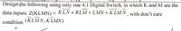 Designthe following using only one 4:1 Digital Switch, in which K and M are the
data inputs. Z(KLMN) = KLN + KLM + LMN + K LMN with don't care
%3D
(KLMN,K LMN)
condition
