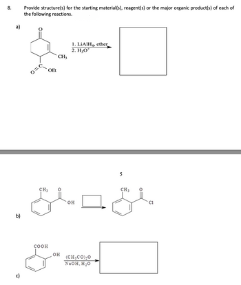 8.
a)
b)
Provide structure(s) for the starting material(s), reagent(s) or the major organic product(s) of each of
the following reactions.
OEt
COOH
CH3
CH; 0
OH
1. LiAlH4, ether
2. HO
OH
ند
(CH3COO
NaOH, H₂O
5
CH 3
Cl