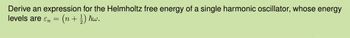 Derive an expression for the Helmholtz free energy of a single harmonic oscillator, whose energy
levels are εn = (n + 1) hw.
En