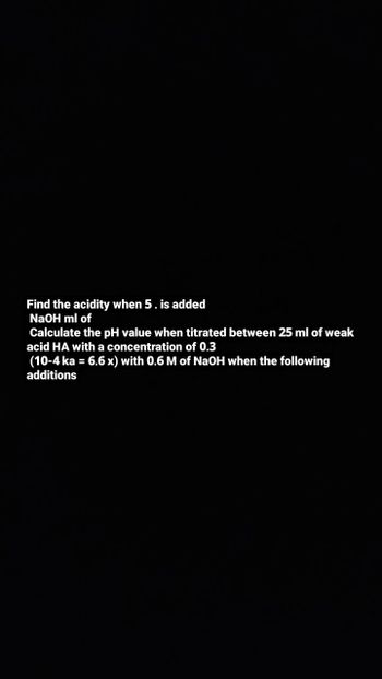 Find the acidity when 5. is added
NaOH ml of
Calculate the pH value when titrated between 25 ml of weak
acid HA with a concentration of 0.3
(10-4 ka = 6.6 x) with 0.6 M of NaOH when the following
additions