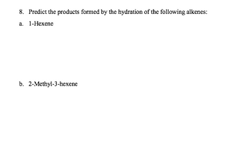 8. Predict the products formed by the hydration of the following alkenes:
a. 1-Hexene
b. 2-Methyl-3-hexene