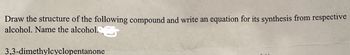 Draw the structure of the following compound and write an equation for its synthesis from respective
alcohol. Name the alcohol. 6
3,3-dimethylcyclopentanone