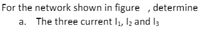For the network shown in figure , determine
a. The three current l1, lz and I3
