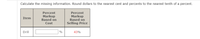 Calculate the missing information. Round dollars to the nearest cent and percents to the nearest tenth of a percent.
Percent
Percent
Markup
Based on
Markup
Based on
Selling Price
Item
Cost
Drill
%
43%
