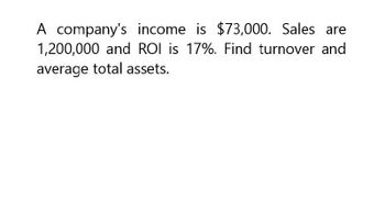 A company's income is $73,000. Sales are
1,200,000 and ROI is 17%. Find turnover and
average total assets.