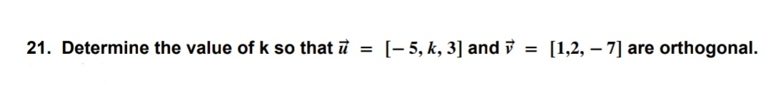 21. Determine the value of k so that ū = [-5, k, 3] and
= [1,2,- 7] are orthogonal.