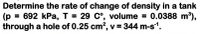 Determine the rate of change of density in a tank
(p = 692 kPa, T = 29 C°, volume = 0.0388 m³),
through a hole of 0.25 cm?, v = 344 m-s1.
