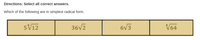 Directions: Select all correct answers.
Which of the following are in simplest radical form.
5V12
36V2
6V3
V64
