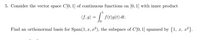 5. Consider the vector space C[0, 1] of continuous functions on [0, 1] with inner product
(f.g) = f* f(t)g(t) dt.
Find an orthonormal basis for Span(1, x, x²), the subspace of C[0, 1] spanned by {1, x, x²}.