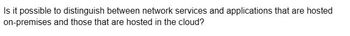 Is it possible to distinguish between network services and applications that are hosted
on-premises and those that are hosted in the cloud?