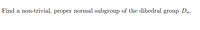 Find a non-trivial, proper normal subgroup of the dihedral group Dn-
