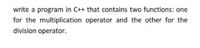 write a program in C++ that contains two functions: one
for the multiplication operator and the other for the
division operator.
