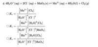 d. 4H30* (ag) + 2C1¯ (ag) + MnO2 (s) – Mn²+ (aq) + 6H2O(1) + Cl2 (g)
[Mn²+ [Cl2]
O Ke
||
4
Mn²+ [H2O]°[Cl2]
O Kc
4
H,O+CI-j° [MnO2]
Mn?+ H2O][Cl2]
O Ke
H;O* [CIJ° [MnO2]
