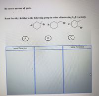 Be sure to answer all parts.
Rank the alkyl halides in the following group in order of increasing Sy2 reactivity.
Br
А:
Br
B:
C:
Br
(c)
А
B
Most Reactive
Least Reactive
