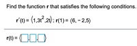 To find the function \( \mathbf{r}(t) \) that satisfies the following conditions:

\[
\mathbf{r}'(t) = \langle 1, 3t^2, 2t \rangle ; \, \mathbf{r}(1) = \langle 6, -2, 5 \rangle
\]

We need to integrate the components of the derivative vector \( \mathbf{r}'(t) \) to find \( \mathbf{r}(t) \).

1. Integrate the first component:
   \[
   \int 1 \, dt = t + C_1
   \]

2. Integrate the second component:
   \[
   \int 3t^2 \, dt = t^3 + C_2
   \]

3. Integrate the third component:
   \[
   \int 2t \, dt = t^2 + C_3
   \]

Next, apply the initial condition \( \mathbf{r}(1) = \langle 6, -2, 5 \rangle \) to solve for the constants \( C_1, C_2, C_3 \).

Thus, \( \mathbf{r}(t) = \langle t + C_1, t^3 + C_2, t^2 + C_3 \rangle \).

By substituting \( t = 1 \):
\[
\langle 1 + C_1, 1^3 + C_2, 1^2 + C_3 \rangle = \langle 6, -2, 5 \rangle
\]

This yields the equations:
1. \( 1 + C_1 = 6 \) ⟹ \( C_1 = 5 \)
2. \( 1 + C_2 = -2 \) ⟹ \( C_2 = -3 \)
3. \( 1 + C_3 = 5 \) ⟹ \( C_3 = 4 \)

Finally, the function is:
\[
\mathbf{r}(t) = \langle t + 5, t^3 - 3, t^2 + 4 \rangle
\]