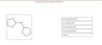 Determine the name of the ether shown here.
A) dicyclopentane ether
B) cyclopentyl ether
C) dicyclopentyl ether
D) cyclopentane ether
E) ether
