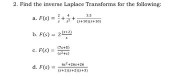 2. Find the inverse Laplace Transforms for the following:
a. F(s) =
25
b. F(s) = 25
3.5
+
+
(s+10)(s+10)
(s+2)
S
(7s+5)
c. F(s):
=
(s²+s)
6s²+26s+26
d. F(s) =
(s+1)(s+2)(s+3)