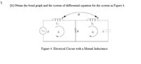 1
[b] Obtain the bond graph and the system of differential equation for the system in Figure 4.
M
E
Figure 4: Electrical Circuit with a Mutual Inductance
