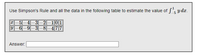 Use Simpson's Rule and all the data in the following table to estimate the value of f; y dr.
-5-4-3-2-101
6-9-3-8-477
Answer:
